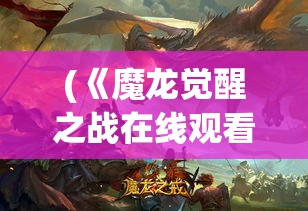 (《魔龙觉醒之战在线观看) 《魔龙觉醒之战：唤醒沉睡的巨兽，掌控神秘的力量》-面对黑暗的挑战，谁能成为终极英雄？